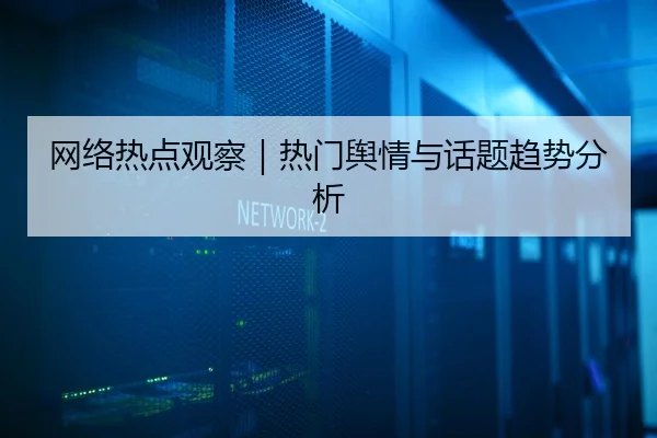 网络热点观察｜热门舆情与话题趋势分析